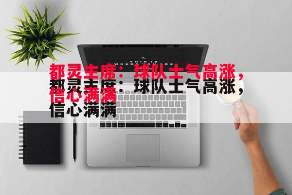 都灵主席：球队士气高涨，信心满满